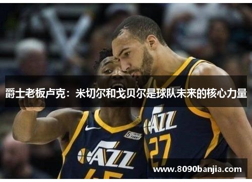爵士老板卢克:米切尔和戈贝尔是球队未来的核心力量